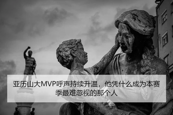 亚历山大MVP呼声持续升温，他凭什么成为本赛季最难忽视的那个人