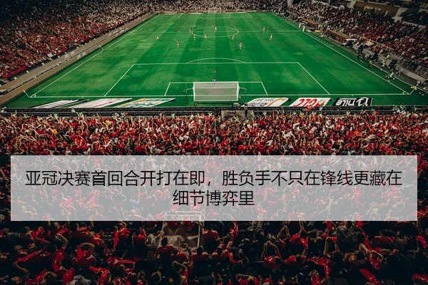 亚冠决赛首回合开打在即，胜负手不只在锋线更藏在细节博弈里